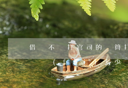 借錢不還打官司的勝算 打借錢不還的官司訴訟費(fèi)多少