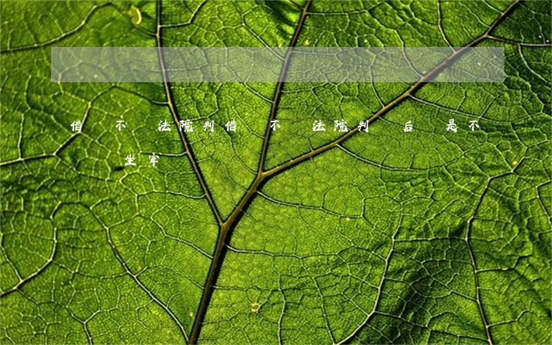 借錢不還法院判(借錢不還法院判決后還是不給會坐牢嗎)