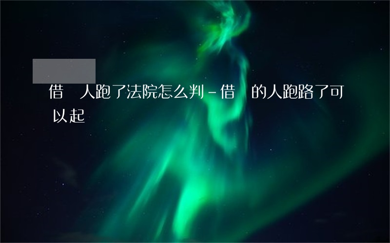 借錢人跑了法院怎么判-借錢的人跑路了可以起訴嗎