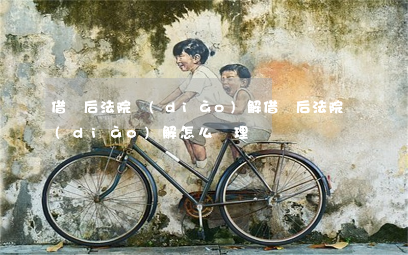 借錢后法院調(diào)解 借錢后法院調(diào)解怎么處理