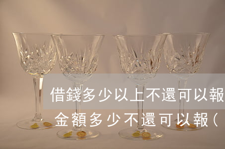 借錢多少以上不還可以報(bào)警(借錢金額多少不還可以報(bào)警)