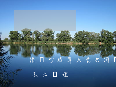 借錢炒股算夫妻共同債務么（離婚了夫妻債務怎么處理）