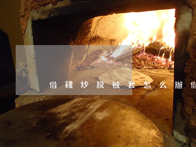 借錢炒股被套怎么辦（借錢炒股被起訴）