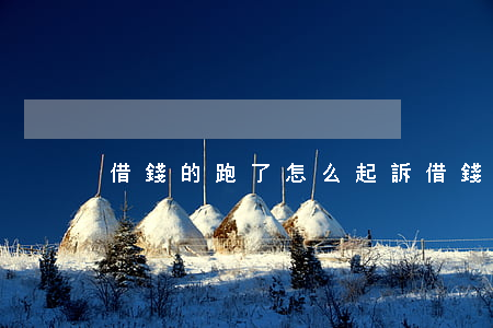 借錢的跑了怎么起訴(借錢跑了算不算詐騙)