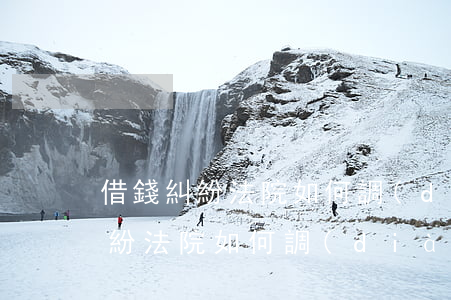 借錢糾紛法院如何調(diào)解(借錢糾紛法院如何調(diào)解呢)