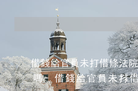 借錢給官員未打借條法院會認(rèn)可嗎-借錢給官員未打借條法院會認(rèn)可嗎怎么辦