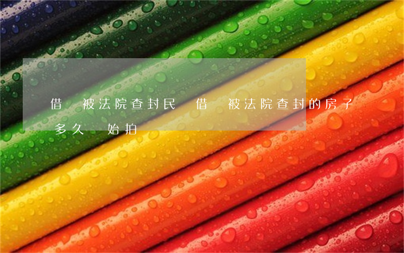 借錢被法院查封(民間借貸被法院查封的房子多久開始拍賣)