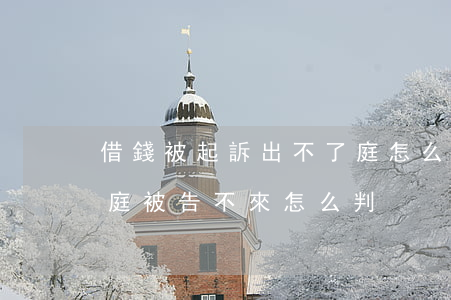 借錢被起訴出不了庭怎么辦(借錢不還起訴開庭被告不來怎么判)