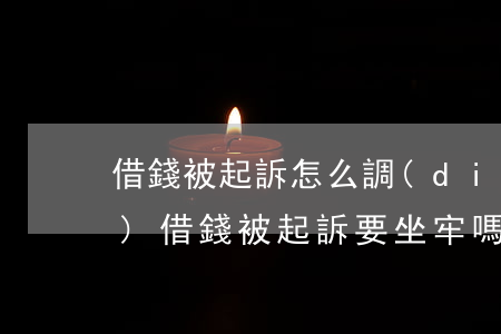 借錢被起訴怎么調(diào)節(jié)(借錢被起訴要坐牢嗎)