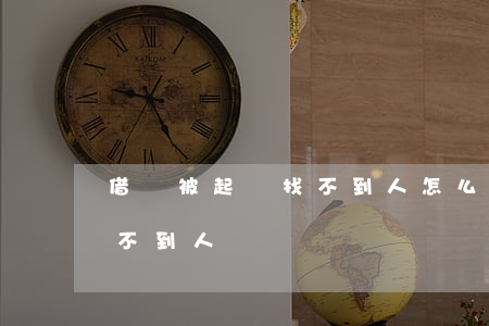 借錢被起訴找不到人怎么處理（借錢被起訴找不到人）