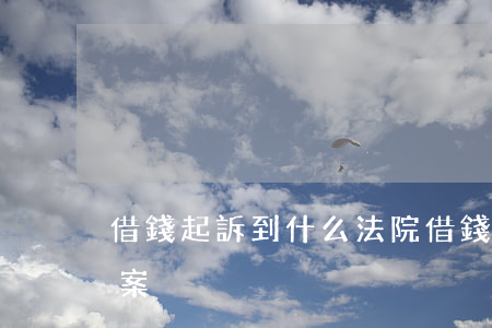 借錢起訴到什么法院(借錢起訴到什么法院立案)