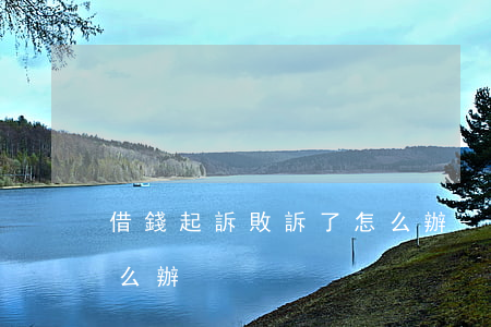 借錢起訴敗訴了怎么辦-借錢不還敗訴了怎么辦
