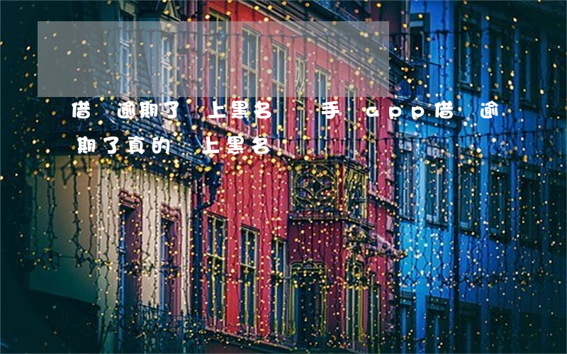 借錢逾期了會上黑名單嗎 手機app借錢逾期了真的會上黑名單嗎