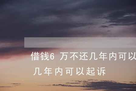 借钱6万不还几年内可以起诉(借钱6万不还几年内可以起诉)