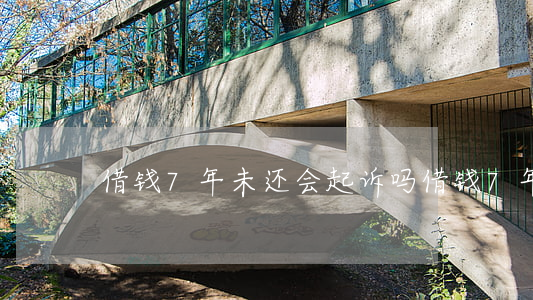 借钱7年未还会起诉吗 借钱7年不还怎么办