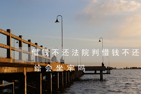 借钱不还法院判(借钱不还法院判决后还是不给会坐牢吗)