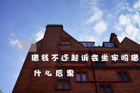 借钱不还起诉会坐牢吗(借钱不还被起诉了有什么后果)