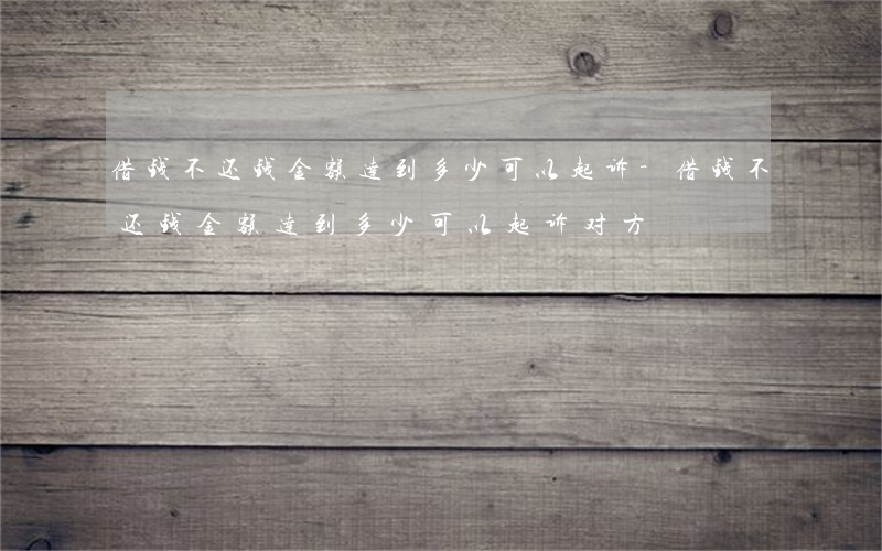 借钱不还钱金额达到多少可以起诉-借钱不还钱金额达到多少可以起诉对方