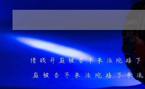 借钱开庭被告不来法院接下来流程-借钱开庭被告不来法院接下来流程是什么