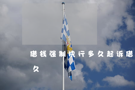 借钱强制执行多久起诉(借钱不还强制执行多久)