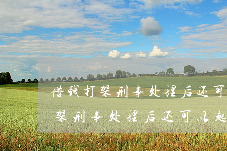 借钱打架刑事处理后还可以起诉吗-借钱打架刑事处理后还可以起诉吗知乎