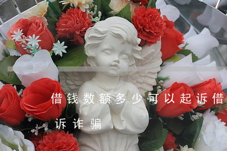 借钱数额多少可以起诉(借钱数额多少可以起诉诈骗)