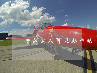 借钱的人可以起诉吗-借钱可以告诈骗吗