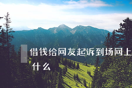 借钱给网友起诉到场 网上借钱起诉别人需要什么