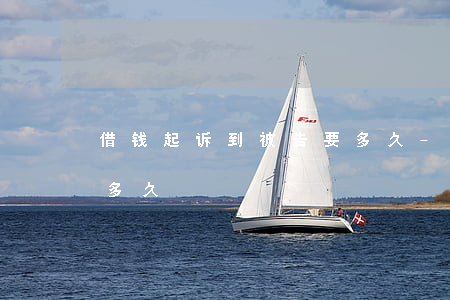 借钱起诉到被告要多久-借钱起诉到被告要多久
