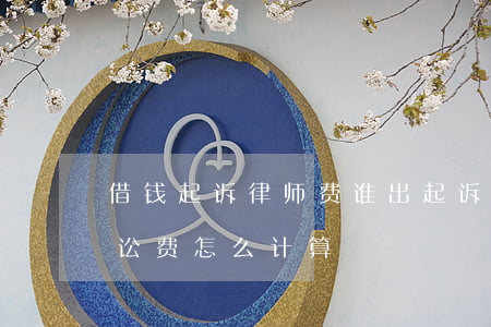 借钱起诉律师费谁出(起诉借钱不还律师费诉讼费怎么计算)
