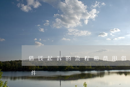 借钱起诉的流程和费用(借钱起诉需要什么条件)