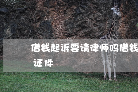 借钱起诉要请律师吗(借钱起诉要哪些手续和证件)