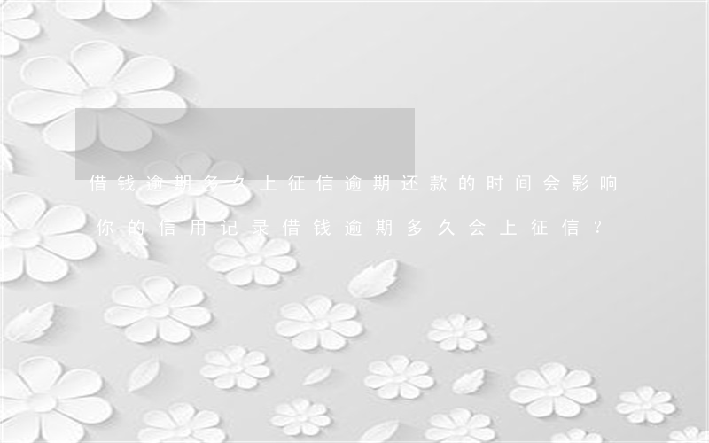 借钱逾期多久上征信，逾期还款的时间会影响你的信用记录：借钱逾期多久会上征信？