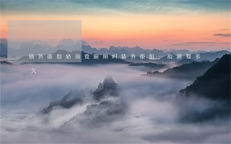 债务重组必须要逾期吗(债务重组一般需要多久)