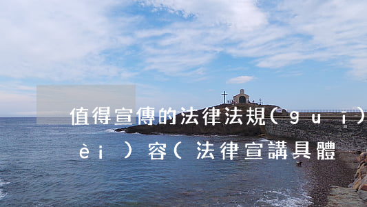 值得宣傳的法律法規(guī)宣傳內(nèi)容(法律宣講具體內(nèi)容怎么寫)