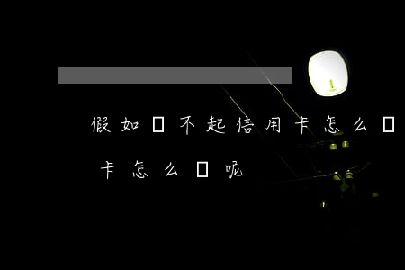 假如還不起信用卡怎么辦-假如還不起信用卡怎么辦呢