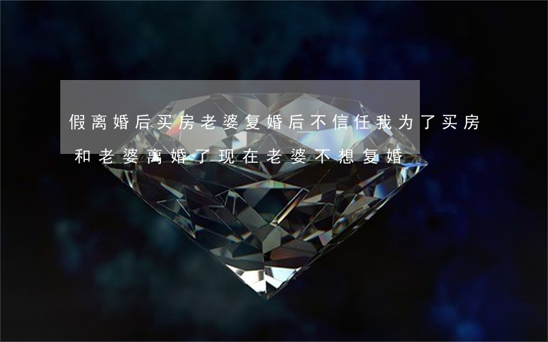 假离婚后买房老婆复婚后不信任我(为了买房和老婆离婚了现在老婆不想复婚)