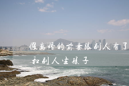 假离婚的前妻跟别人有了孩子(跟前夫没离婚和别人生孩子)