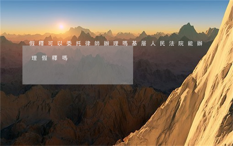 假釋可以委托律師辦理嗎(基層人民法院能辦理假釋嗎)