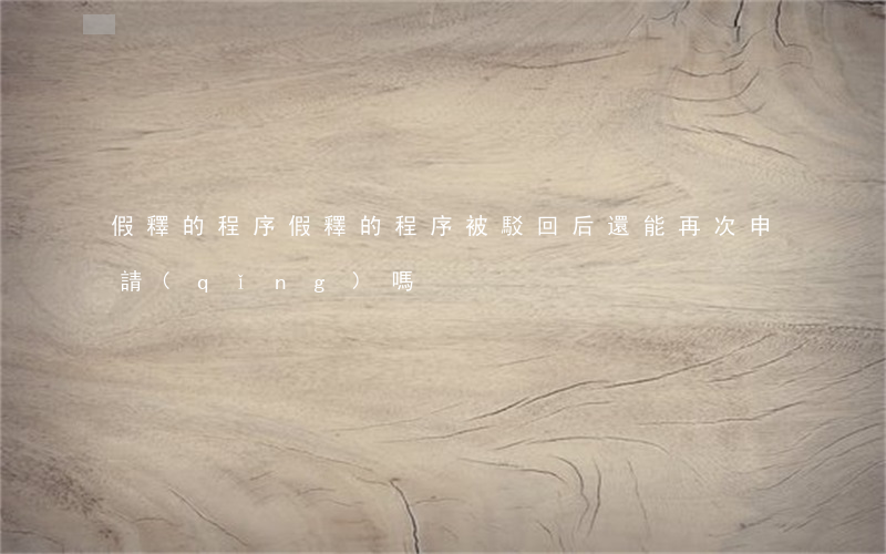 假釋的程序(假釋的程序被駁回后還能再次申請(qǐng)嗎)