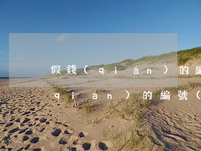 假錢(qián)的編號(hào)(假錢(qián)的編號(hào)有哪些)