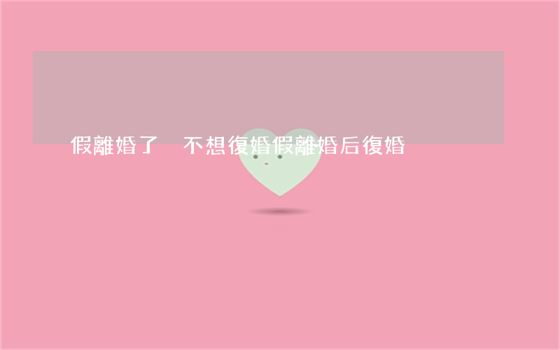 假離婚了卻不想復婚(假離婚后復婚)