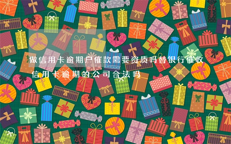 做信用卡逾期户催款需要资质吗(替银行催收信用卡逾期的公司合法吗)