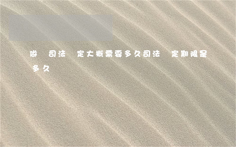 做個司法鑒定大概需要多久(司法鑒定期限是多久)