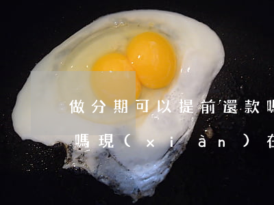 做分期可以提前還款嗎(做分期可以提前還款嗎現(xiàn)在)