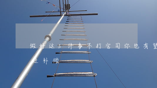 做好这5件事，不打官司你也有望获取满意拆迁补偿！