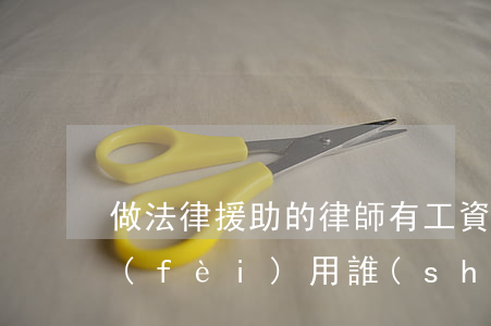 做法律援助的律師有工資嗎(法律援助律師費(fèi)用誰(shuí)出)