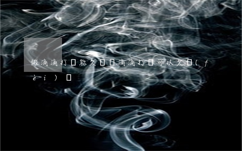 做滴滴打車能欠錢嗎(滴滴打車可以欠費(fèi)嗎)