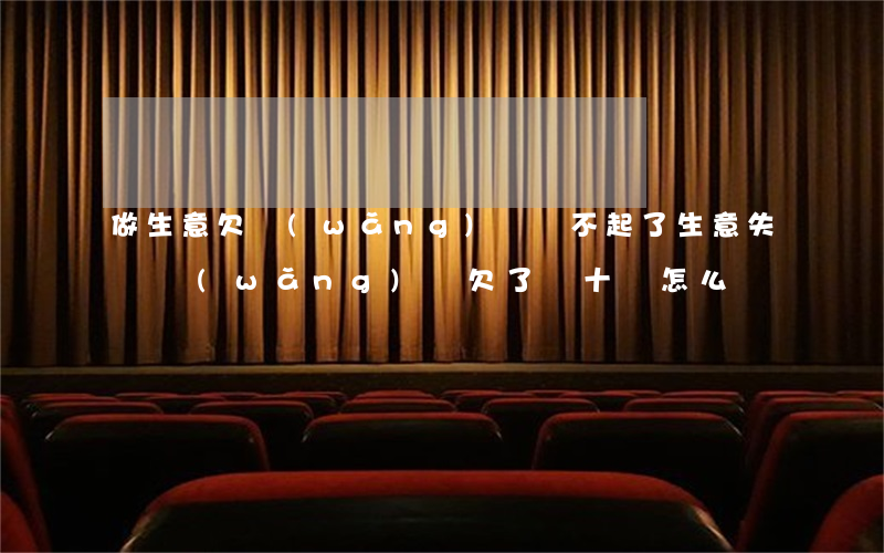 做生意欠網(wǎng)貸還不起了(生意失敗網(wǎng)貸欠了幾十萬怎么辦)