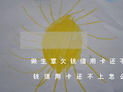 做生意欠钱信用卡还不上怎么办-做生意欠钱信用卡还不上怎么办呢